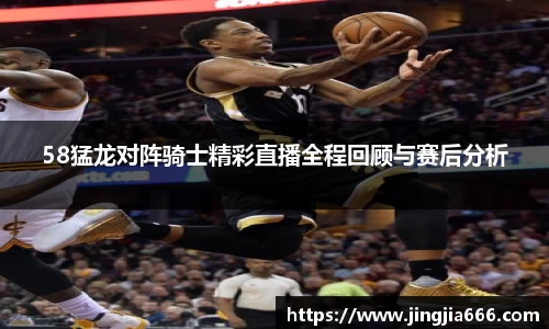 58猛龙对阵骑士精彩直播全程回顾与赛后分析
