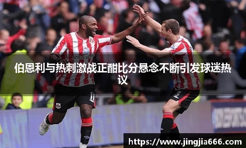 伯恩利与热刺激战正酣比分悬念不断引发球迷热议