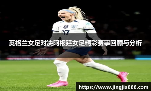 英格兰女足对决阿根廷女足精彩赛事回顾与分析