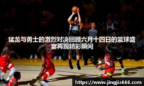 猛龙与勇士的激烈对决回顾六月十四日的篮球盛宴再现精彩瞬间